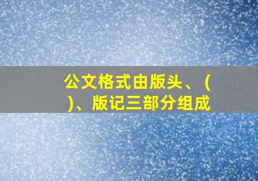 公文格式由版头、 ( )、版记三部分组成